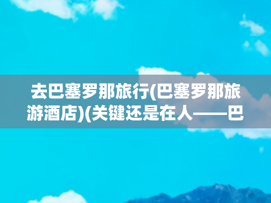 去巴塞罗那旅行(巴塞罗那旅游酒店)(关键还是在人——巴塞罗那交通初体验)