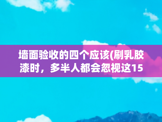 墙面验收的四个应该(刷乳胶漆时，多半人都会忽视这15个细节！你做对了吗)