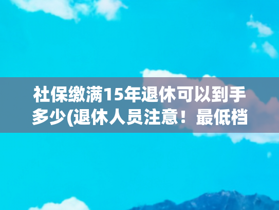 社保缴满15年退休可以到手多少(退休人员注意！最低档次缴纳15年社保，退休能拿多少钱养老金呢？)