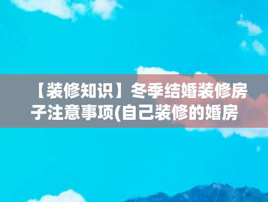 【装修知识】冬季结婚装修房子注意事项(自己装修的婚房，效果实在太漂亮温馨了，最满意电视墙，人见人夸)