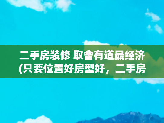 二手房装修 取舍有道最经济(只要位置好房型好，二手房也不赖，若不喜欢原装修拆了重新装！)