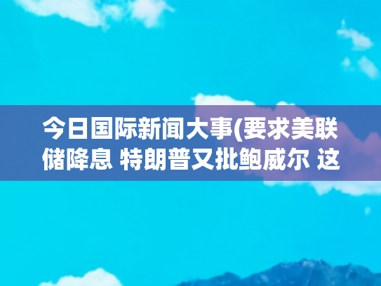 今日国际新闻大事(要求美联储降息 特朗普又批鲍威尔 这次还带上了整个委员会)
