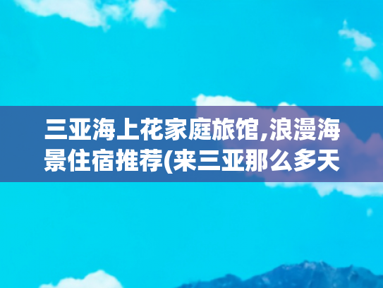 三亚海上花家庭旅馆,浪漫海景住宿推荐(来三亚那么多天，又给我找到了一家亲民的海景亲子度假酒店)