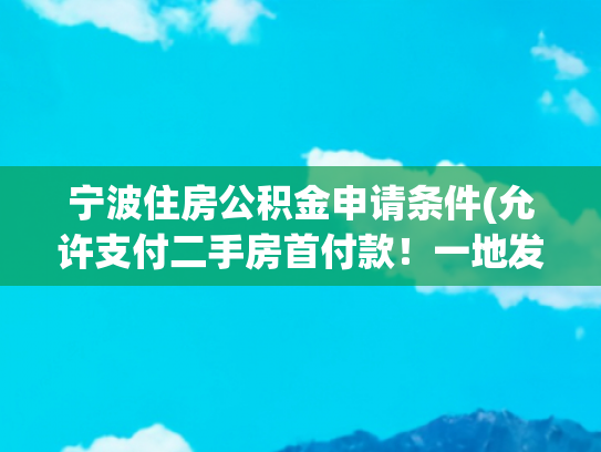 宁波住房公积金申请条件(允许支付二手房首付款！一地发布公积金新政)