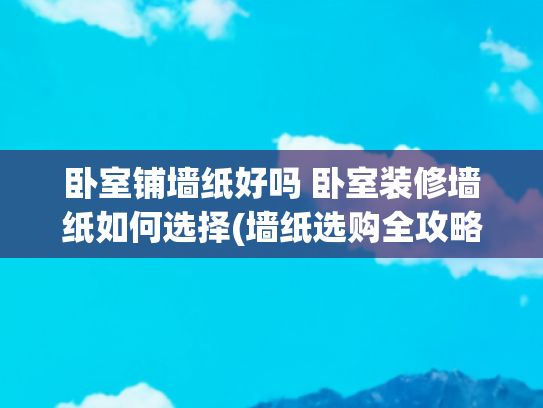 卧室铺墙纸好吗 卧室装修墙纸如何选择(墙纸选购全攻略！记住这5招，装修小白也能闭眼入)