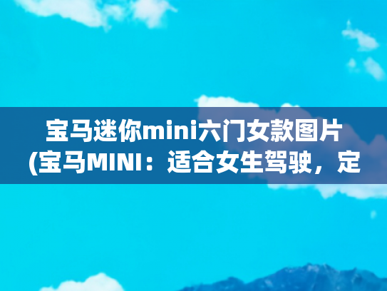 宝马迷你mini六门女款图片(宝马MINI：适合女生驾驶，定位小型车，值得购买吗？)