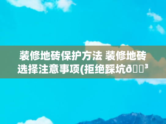 装修地砖保护方法 装修地砖选择注意事项(拒绝踩坑🕳️自己动手轻松三步，搞定瓷砖保护，做完它真的很香)