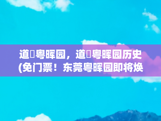 道滘粤晖园，道滘粤晖园历史(免门票！东莞粤晖园即将焕新升级为文旅综合体)