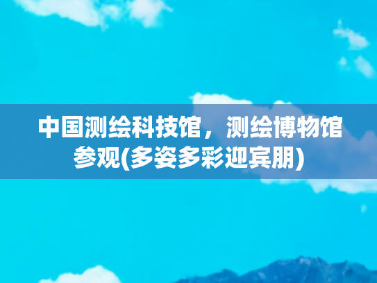 中国测绘科技馆，测绘博物馆参观(多姿多彩迎宾朋)