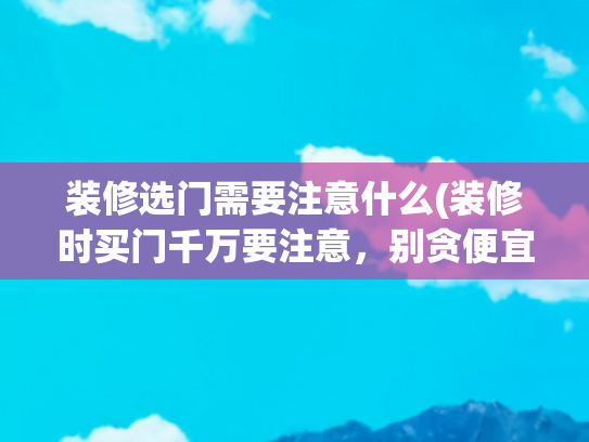 装修选门需要注意什么(装修时买门千万要注意，别贪便宜防忽悠，否则入住哭瞎眼)