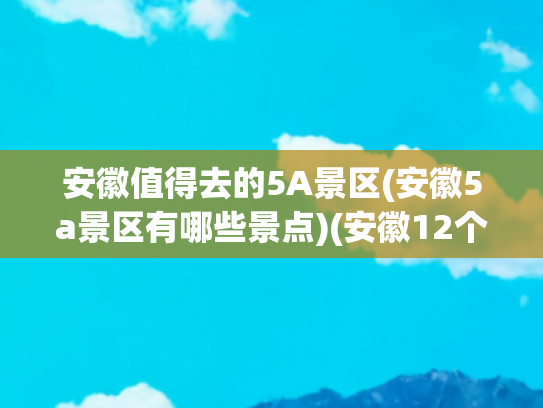 安徽值得去的5A景区(安徽5a景区有哪些景点)(安徽12个5A景区，有村有寨，有湖有河，还有三座山，你去过哪个)