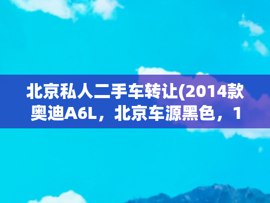 北京私人二手车转让(2014款奥迪A6L，北京车源黑色，1次过户17万多公里，11.88万！)