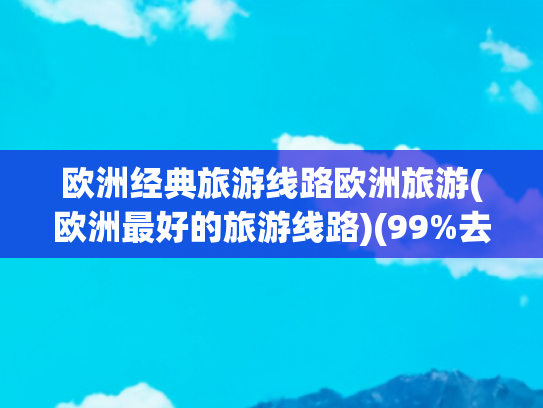 欧洲经典旅游线路欧洲旅游(欧洲最好的旅游线路)(99%去欧洲旅行都选择了这条线路，几乎满足你对欧洲的一切幻想！)
