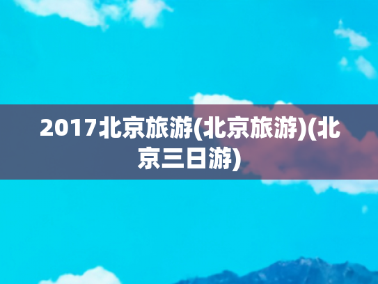 2017北京旅游(北京旅游)(北京三日游)