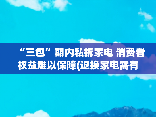 “三包”期内私拆家电 消费者权益难以保障(退换家电需有原包装的规矩该改改了)