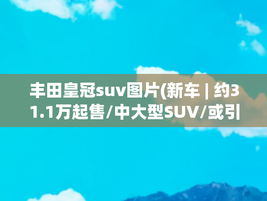 丰田皇冠suv图片(新车 | 约31.1万起售/中大型SUV/或引入国内市场 丰田皇冠Estate官图)