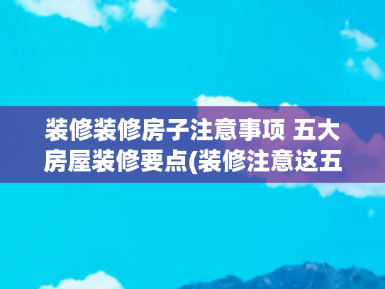 装修装修房子注意事项 五大房屋装修要点(装修注意这五点，纯干货，省钱攻略)