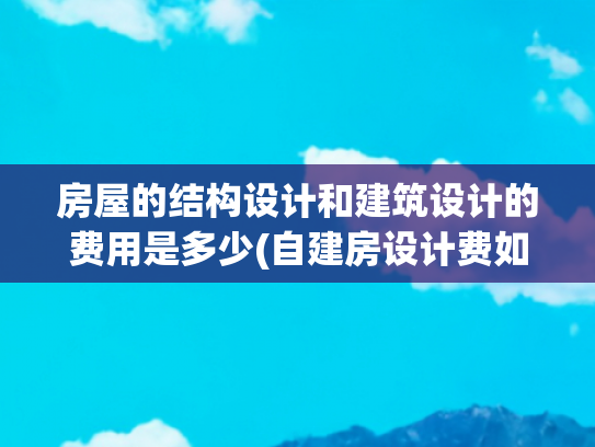 房屋的结构设计和建筑设计的费用是多少(自建房设计费如何收取？)
