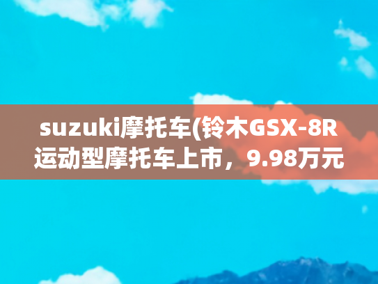 suzuki摩托车(铃木GSX-8R运动型摩托车上市，9.98万元)