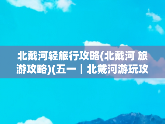 北戴河轻旅行攻略(北戴河 旅游攻略)(五一｜北戴河游玩攻略)