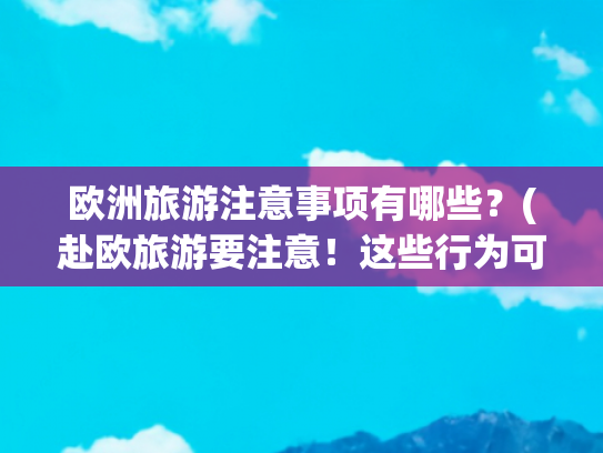 欧洲旅游注意事项有哪些？(赴欧旅游要注意！这些行为可能“掏空”你的钱包)