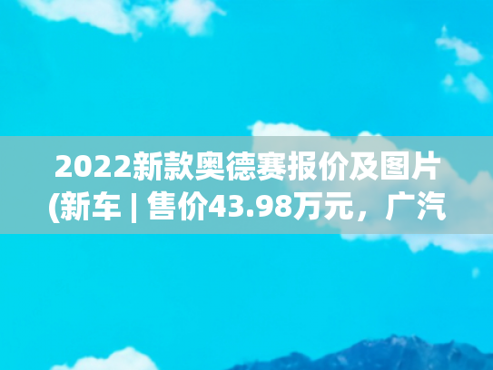 2022新款奥德赛报价及图片(新车 | 售价43.98万元，广汽本田奥德赛四座版上市，挑战别克世纪？)