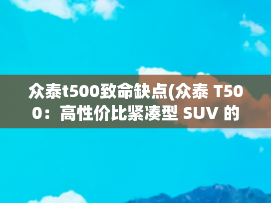 众泰t500致命缺点(众泰 T500：高性价比紧凑型 SUV 的魅力​)
