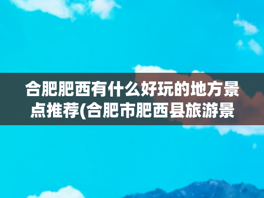 合肥肥西有什么好玩的地方景点推荐(合肥市肥西县旅游景点)(春游江淮请您来丨重温峥嵘岁月，肥西这些红色景点等你来打卡！)
