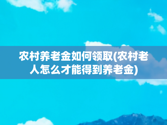 农村养老金如何领取(农村老人怎么才能得到养老金)