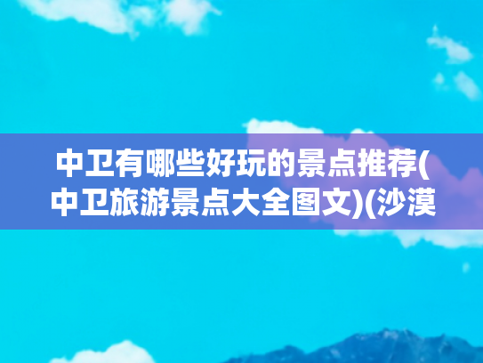 中卫有哪些好玩的景点推荐(中卫旅游景点大全图文)(沙漠与银河的邂逅！中卫最全游玩攻略)