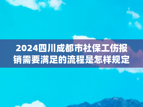 2024四川成都市社保工伤报销需要满足的流程是怎样规定的(事关工伤！“五及时”法则请收好)