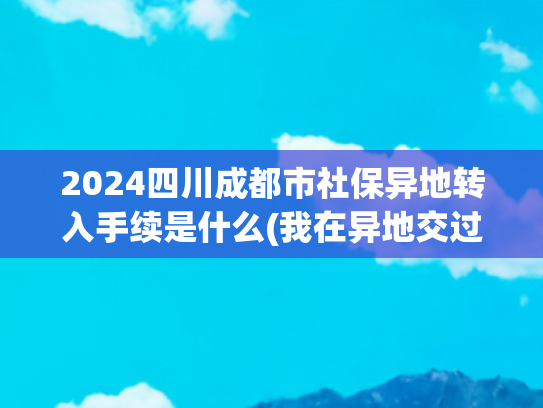 2024四川成都市社保异地转入手续是什么(我在异地交过社保，怎样才能把社保转移到老家？)