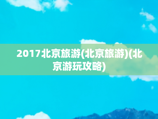 2017北京旅游(北京旅游)(北京游玩攻略)