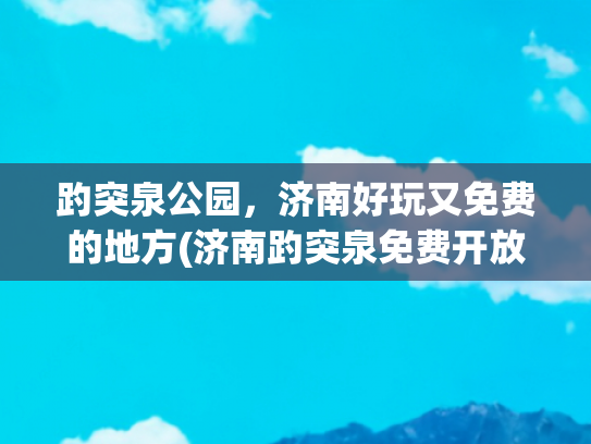 趵突泉公园，济南好玩又免费的地方(济南趵突泉免费开放，预约通道来了→)