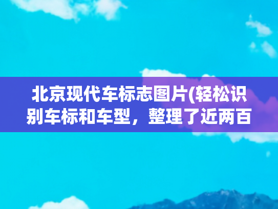 北京现代车标志图片(轻松识别车标和车型，整理了近两百种车型)