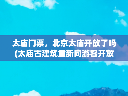 太庙门票，北京太庙开放了吗(太庙古建筑重新向游客开放，门票两元旅行攻略)