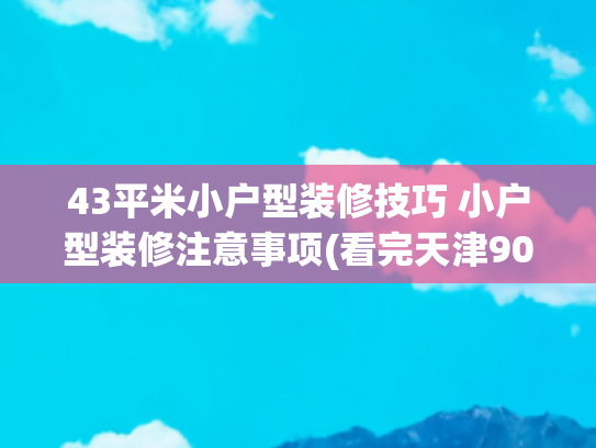 43平米小户型装修技巧 小户型装修注意事项(看完天津90后夫妻43㎡的家，才发现装修越简单越高级，温馨又治愈)