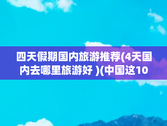 四天假期国内旅游推荐(4天国内去哪里旅游好 )(中国这10个热门旅游城市，去过9过算旅游大玩家，你去过几个)