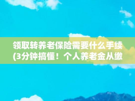 领取转养老保险需要什么手续(3分钟搞懂！个人养老金从缴纳到领取，全流程避坑指南)