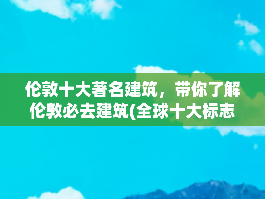 伦敦十大著名建筑，带你了解伦敦必去建筑(全球十大标志性建筑)
