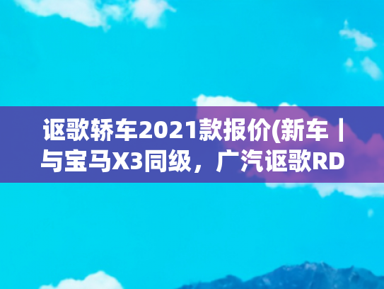 讴歌轿车2021款报价(新车｜与宝马X3同级，广汽讴歌RDX特别版正式亮相，售36.6万元起)