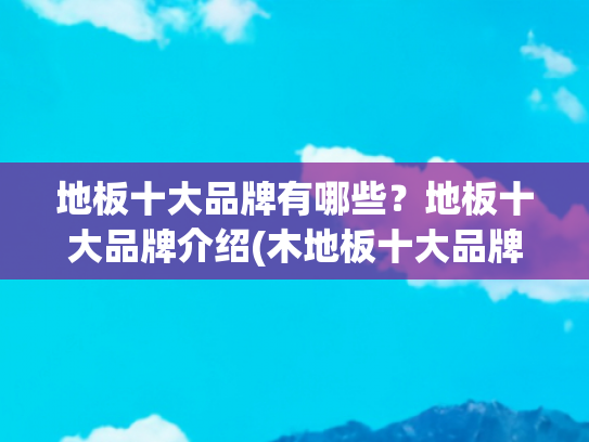 地板十大品牌有哪些？地板十大品牌介绍(木地板十大品牌，木地板有什么好品牌)