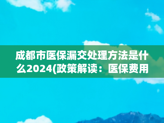 成都市医保漏交处理方法是什么2024(政策解读：医保费用断缴后如何再参保？)