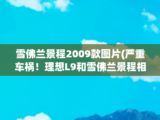 雪佛兰景程2009款图片(严重车祸！理想L9和雪佛兰景程相撞，景程或将报废)