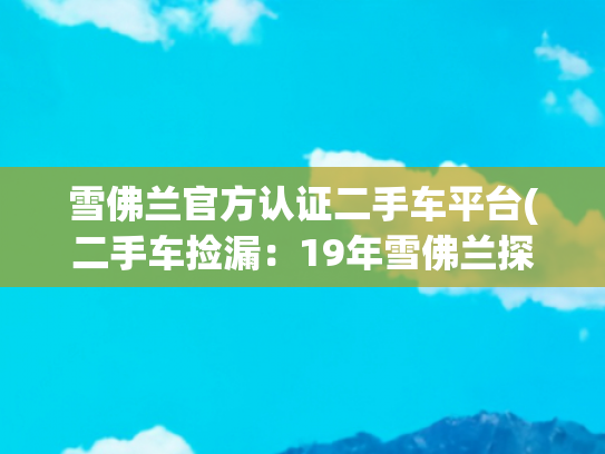 雪佛兰官方认证二手车平台(二手车捡漏：19年雪佛兰探界者，一款很有性价比的中型SUV！)
