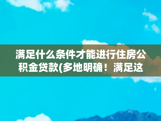 满足什么条件才能进行住房公积金贷款(多地明确！满足这一条件，公积金贷款额度再提高)