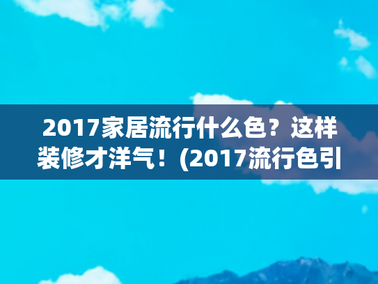 2017家居流行什么色？这样装修才洋气！(2017流行色引领今年秋冬家居流行趋势)