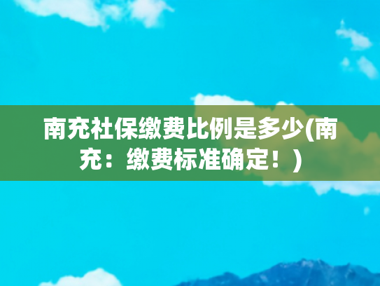 南充社保缴费比例是多少(南充：缴费标准确定！)