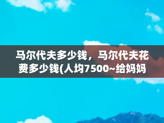 马尔代夫多少钱，马尔代夫花费多少钱(人均7500~给妈妈一个美美的马尔代夫之旅)