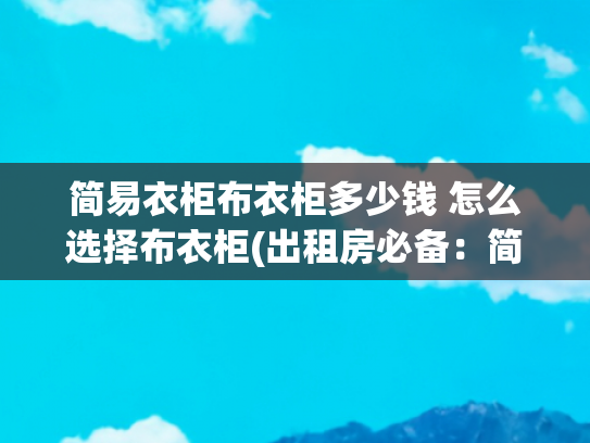 简易衣柜布衣柜多少钱 怎么选择布衣柜(出租房必备：简易布艺衣柜组装晒单)